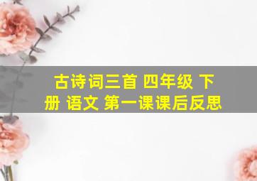 古诗词三首 四年级 下册 语文 第一课课后反思